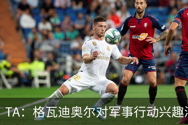 TA：格瓦迪奥尔对军事行动兴趣浓厚，会进行部队式的训练